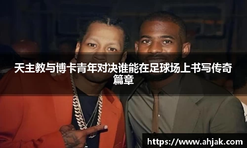 MK体育：天主教与博卡青年对决谁能在足球场上书写传奇篇章