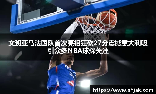 MK体育：文班亚马法国队首次亮相狂砍27分震撼意大利吸引众多NBA球探关注